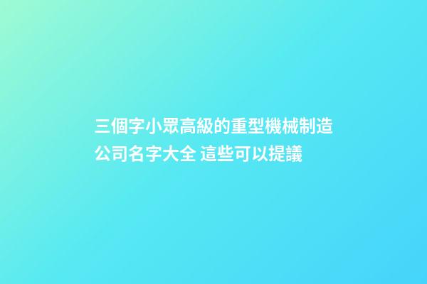三個字小眾高級的重型機械制造公司名字大全 這些可以提議-第1張-公司起名-玄機派